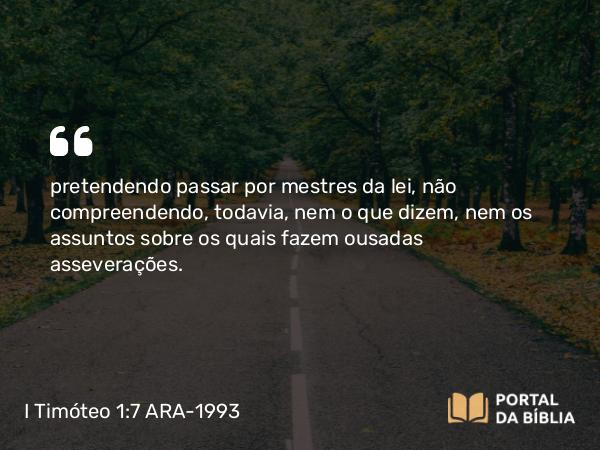 I Timóteo 1:7 ARA-1993 - pretendendo passar por mestres da lei, não compreendendo, todavia, nem o que dizem, nem os assuntos sobre os quais fazem ousadas asseverações.