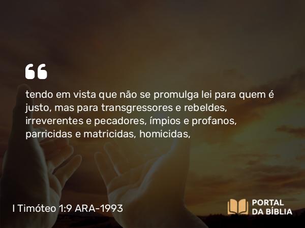 I Timóteo 1:9 ARA-1993 - tendo em vista que não se promulga lei para quem é justo, mas para transgressores e rebeldes, irreverentes e pecadores, ímpios e profanos, parricidas e matricidas, homicidas,