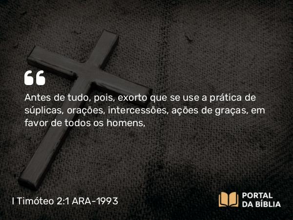 I Timóteo 2:1-2 ARA-1993 - Antes de tudo, pois, exorto que se use a prática de súplicas, orações, intercessões, ações de graças, em favor de todos os homens,