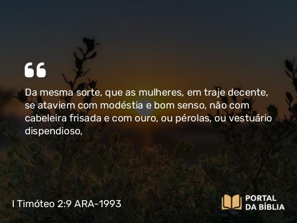 I Timóteo 2:9-10 ARA-1993 - Da mesma sorte, que as mulheres, em traje decente, se ataviem com modéstia e bom senso, não com cabeleira frisada e com ouro, ou pérolas, ou vestuário dispendioso,