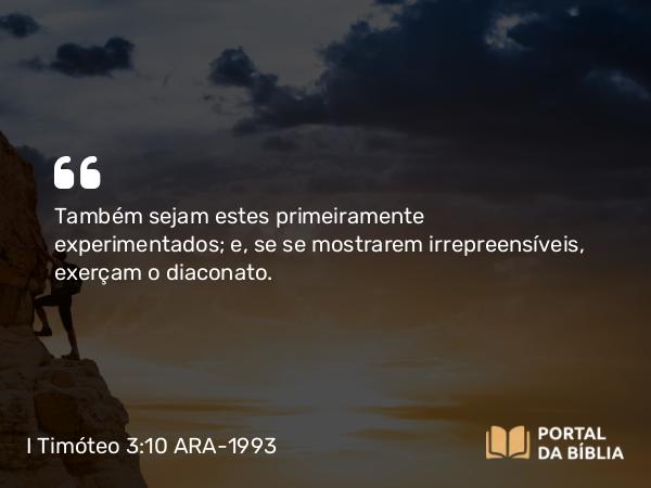 I Timóteo 3:10 ARA-1993 - Também sejam estes primeiramente experimentados; e, se se mostrarem irrepreensíveis, exerçam o diaconato.