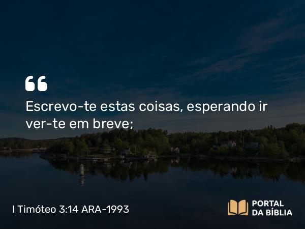 I Timóteo 3:14 ARA-1993 - Escrevo-te estas coisas, esperando ir ver-te em breve;