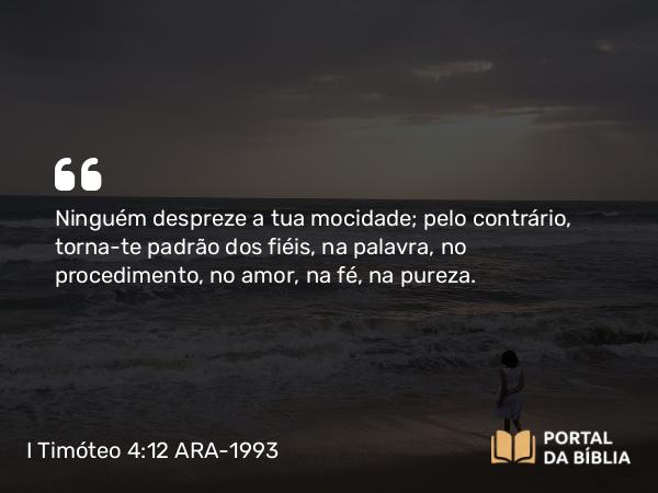 I Timóteo 4:12 ARA-1993 - Ninguém despreze a tua mocidade; pelo contrário, torna-te padrão dos fiéis, na palavra, no procedimento, no amor, na fé, na pureza.