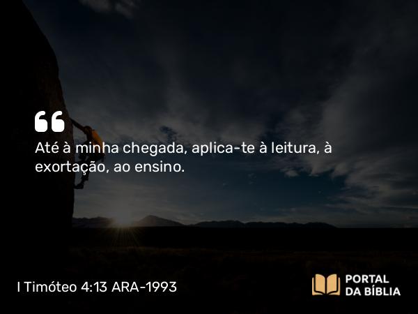 I Timóteo 4:13 ARA-1993 - Até à minha chegada, aplica-te à leitura, à exortação, ao ensino.