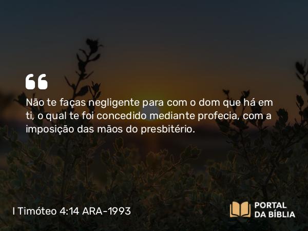 I Timóteo 4:14 ARA-1993 - Não te faças negligente para com o dom que há em ti, o qual te foi concedido mediante profecia, com a imposição das mãos do presbitério.