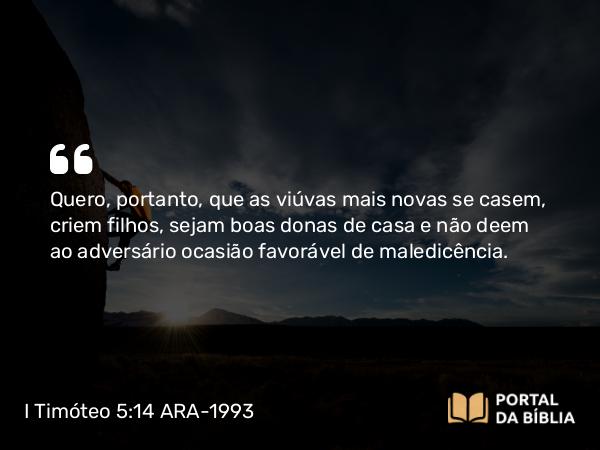 I Timóteo 5:14 ARA-1993 - Quero, portanto, que as viúvas mais novas se casem, criem filhos, sejam boas donas de casa e não deem ao adversário ocasião favorável de maledicência.