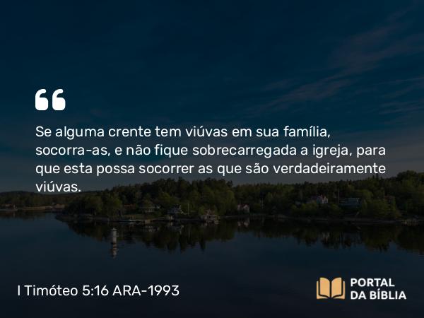 I Timóteo 5:16-17 ARA-1993 - Se alguma crente tem viúvas em sua família, socorra-as, e não fique sobrecarregada a igreja, para que esta possa socorrer as que são verdadeiramente viúvas.