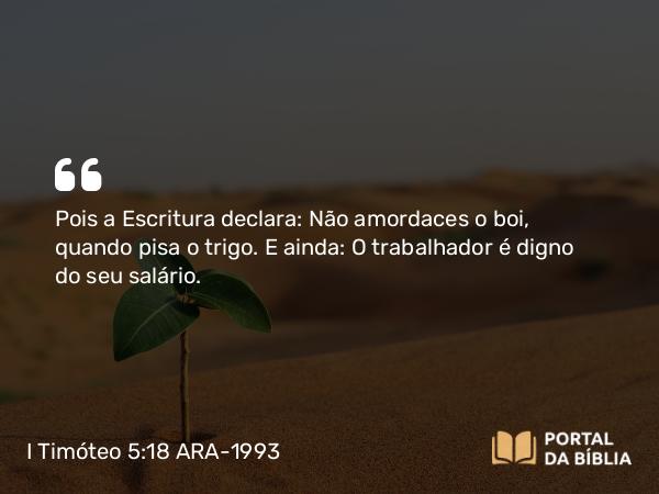 I Timóteo 5:18 ARA-1993 - Pois a Escritura declara: Não amordaces o boi, quando pisa o trigo. E ainda: O trabalhador é digno do seu salário.