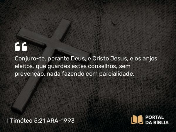 I Timóteo 5:21 ARA-1993 - Conjuro-te, perante Deus, e Cristo Jesus, e os anjos eleitos, que guardes estes conselhos, sem prevenção, nada fazendo com parcialidade.