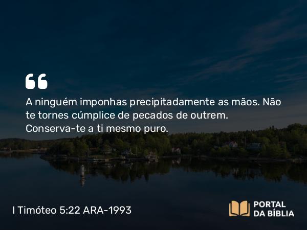 I Timóteo 5:22 ARA-1993 - A ninguém imponhas precipitadamente as mãos. Não te tornes cúmplice de pecados de outrem. Conserva-te a ti mesmo puro.