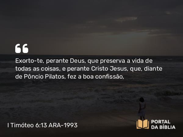 I Timóteo 6:13 ARA-1993 - Exorto-te, perante Deus, que preserva a vida de todas as coisas, e perante Cristo Jesus, que, diante de Pôncio Pilatos, fez a boa confissão,