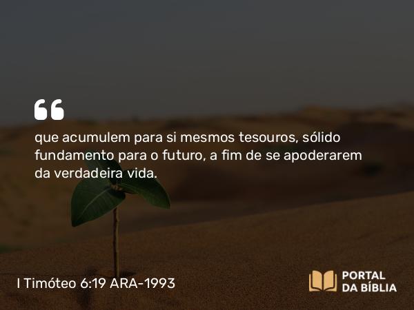 I Timóteo 6:19 ARA-1993 - que acumulem para si mesmos tesouros, sólido fundamento para o futuro, a fim de se apoderarem da verdadeira vida.