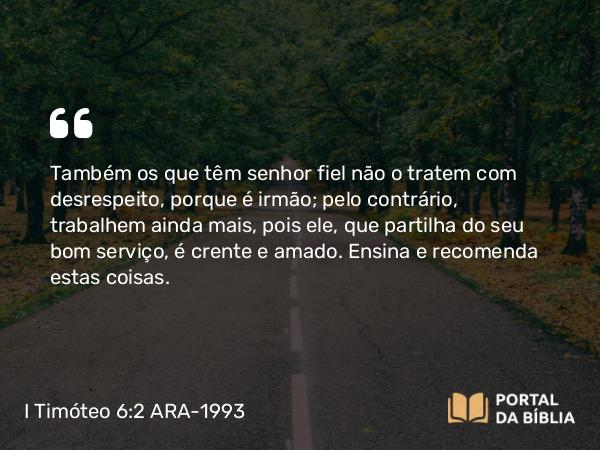 I Timóteo 6:2 ARA-1993 - Também os que têm senhor fiel não o tratem com desrespeito, porque é irmão; pelo contrário, trabalhem ainda mais, pois ele, que partilha do seu bom serviço, é crente e amado. Ensina e recomenda estas coisas.