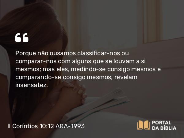 II Coríntios 10:12 ARA-1993 - Porque não ousamos classificar-nos ou comparar-nos com alguns que se louvam a si mesmos; mas eles, medindo-se consigo mesmos e comparando-se consigo mesmos, revelam insensatez.