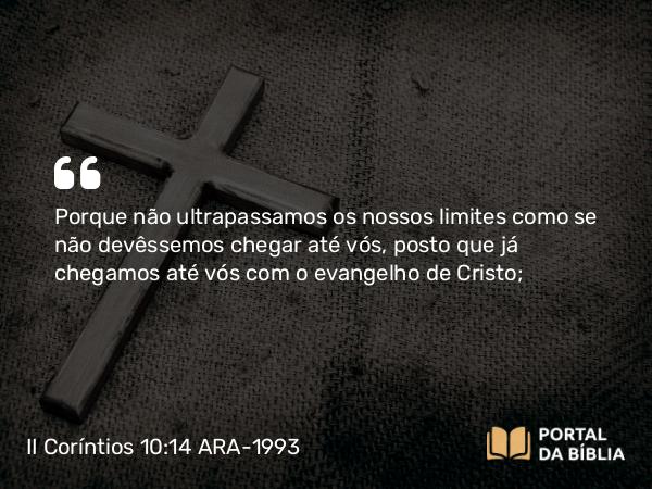 II Coríntios 10:14-15 ARA-1993 - Porque não ultrapassamos os nossos limites como se não devêssemos chegar até vós, posto que já chegamos até vós com o evangelho de Cristo;