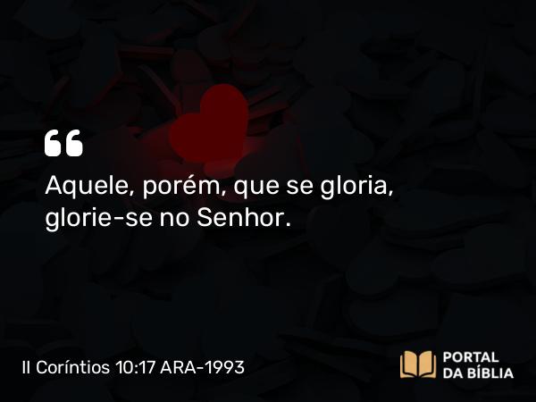 II Coríntios 10:17 ARA-1993 - Aquele, porém, que se gloria, glorie-se no Senhor.