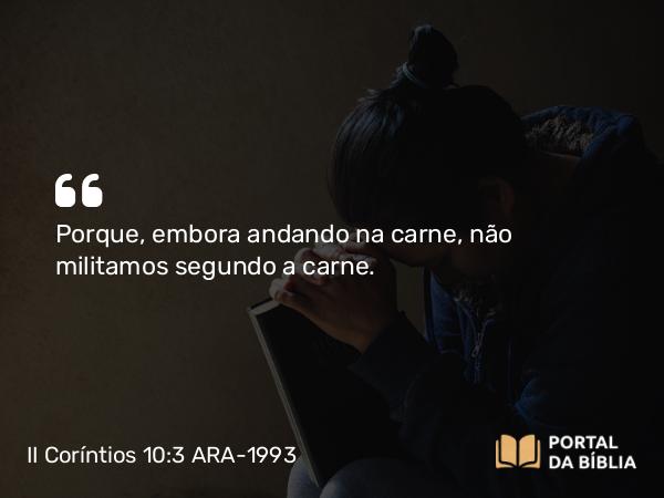 II Coríntios 10:3 ARA-1993 - Porque, embora andando na carne, não militamos segundo a carne.