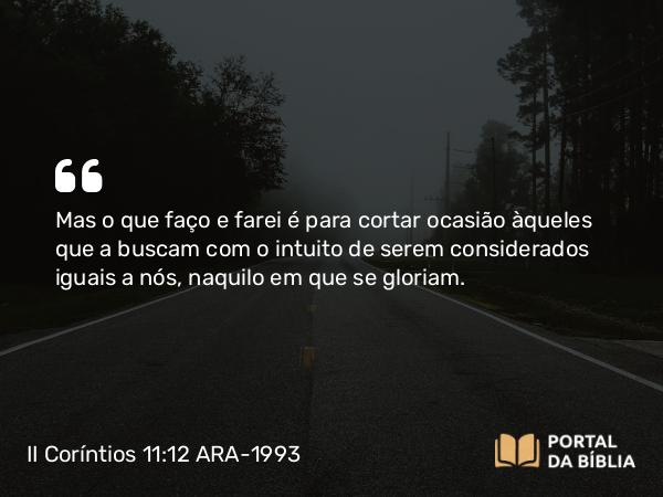 II Coríntios 11:12 ARA-1993 - Mas o que faço e farei é para cortar ocasião àqueles que a buscam com o intuito de serem considerados iguais a nós, naquilo em que se gloriam.