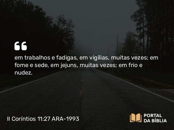 II Coríntios 11:27 ARA-1993 - em trabalhos e fadigas, em vigílias, muitas vezes; em fome e sede, em jejuns, muitas vezes; em frio e nudez.