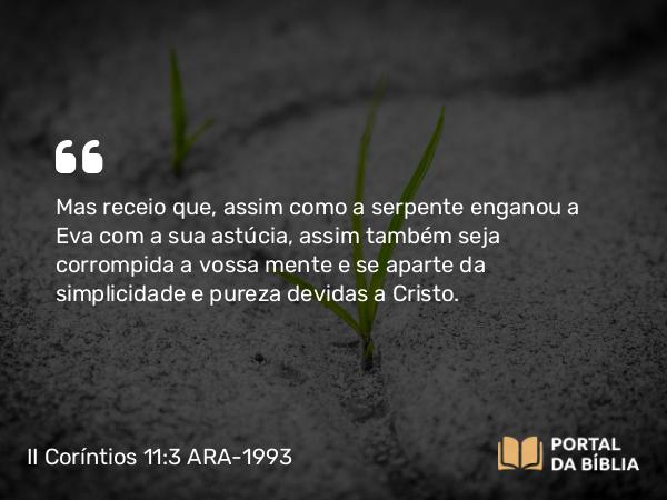 II Coríntios 11:3 ARA-1993 - Mas receio que, assim como a serpente enganou a Eva com a sua astúcia, assim também seja corrompida a vossa mente e se aparte da simplicidade e pureza devidas a Cristo.