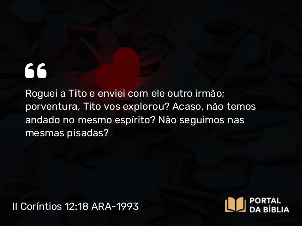 II Coríntios 12:18 ARA-1993 - Roguei a Tito e enviei com ele outro irmão; porventura, Tito vos explorou? Acaso, não temos andado no mesmo espírito? Não seguimos nas mesmas pisadas?