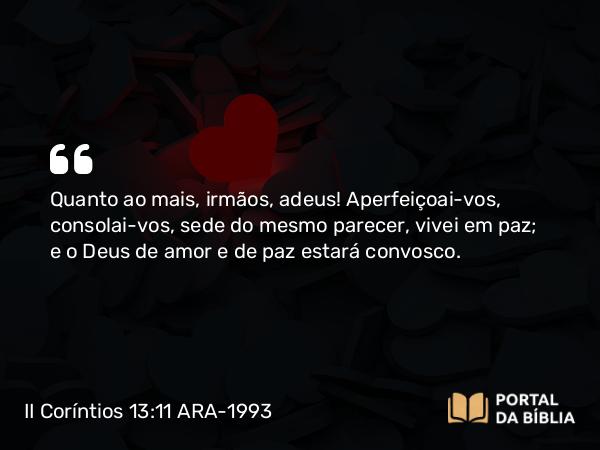 II Coríntios 13:11 ARA-1993 - Quanto ao mais, irmãos, adeus! Aperfeiçoai-vos, consolai-vos, sede do mesmo parecer, vivei em paz; e o Deus de amor e de paz estará convosco.