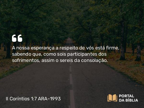 II Coríntios 1:7 ARA-1993 - A nossa esperança a respeito de vós está firme, sabendo que, como sois participantes dos sofrimentos, assim o sereis da consolação.