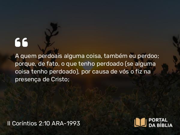 II Coríntios 2:10-11 ARA-1993 - A quem perdoais alguma coisa, também eu perdoo; porque, de fato, o que tenho perdoado (se alguma coisa tenho perdoado), por causa de vós o fiz na presença de Cristo;