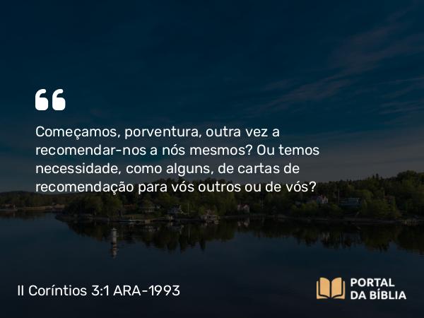 II Coríntios 3:1 ARA-1993 - Começamos, porventura, outra vez a recomendar-nos a nós mesmos? Ou temos necessidade, como alguns, de cartas de recomendação para vós outros ou de vós?