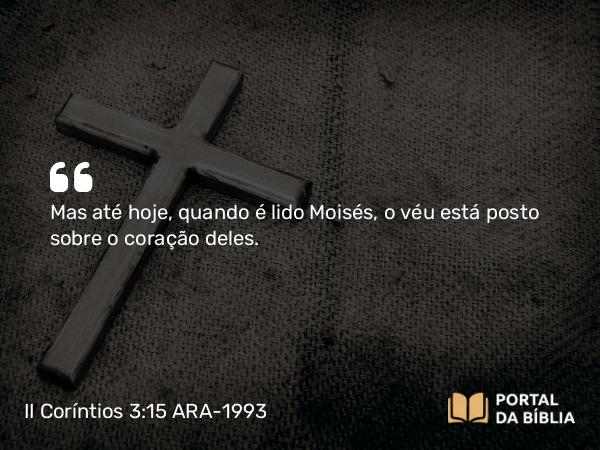 II Coríntios 3:15 ARA-1993 - Mas até hoje, quando é lido Moisés, o véu está posto sobre o coração deles.