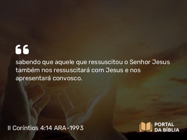 II Coríntios 4:14 ARA-1993 - sabendo que aquele que ressuscitou o Senhor Jesus também nos ressuscitará com Jesus e nos apresentará convosco.