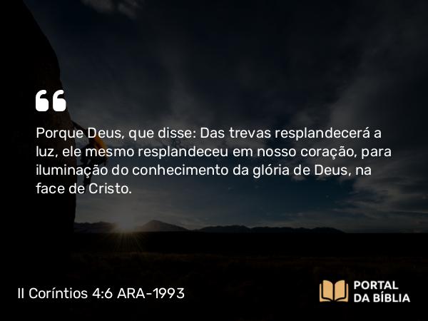 II Coríntios 4:6 ARA-1993 - Porque Deus, que disse: Das trevas resplandecerá a luz, ele mesmo resplandeceu em nosso coração, para iluminação do conhecimento da glória de Deus, na face de Cristo.