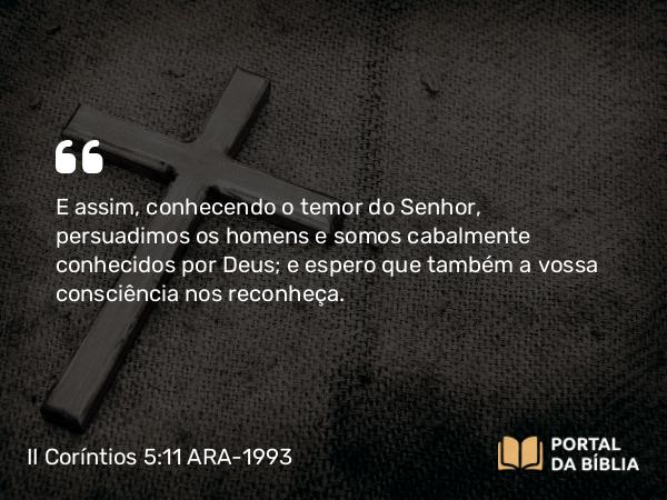 II Coríntios 5:11 ARA-1993 - E assim, conhecendo o temor do Senhor, persuadimos os homens e somos cabalmente conhecidos por Deus; e espero que também a vossa consciência nos reconheça.