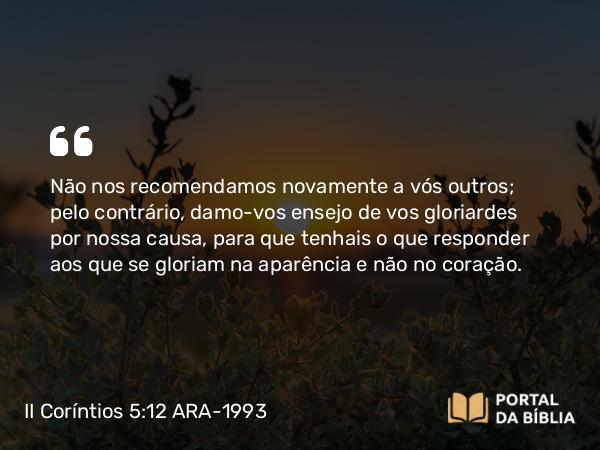 II Coríntios 5:12 ARA-1993 - Não nos recomendamos novamente a vós outros; pelo contrário, damo-vos ensejo de vos gloriardes por nossa causa, para que tenhais o que responder aos que se gloriam na aparência e não no coração.