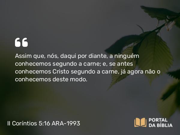 II Coríntios 5:16 ARA-1993 - Assim que, nós, daqui por diante, a ninguém conhecemos segundo a carne; e, se antes conhecemos Cristo segundo a carne, já agora não o conhecemos deste modo.