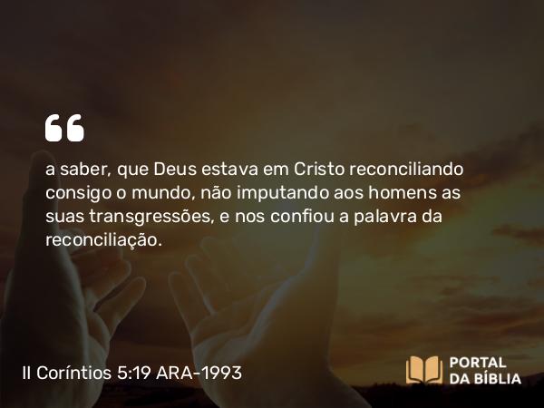 II Coríntios 5:19 ARA-1993 - a saber, que Deus estava em Cristo reconciliando consigo o mundo, não imputando aos homens as suas transgressões, e nos confiou a palavra da reconciliação.