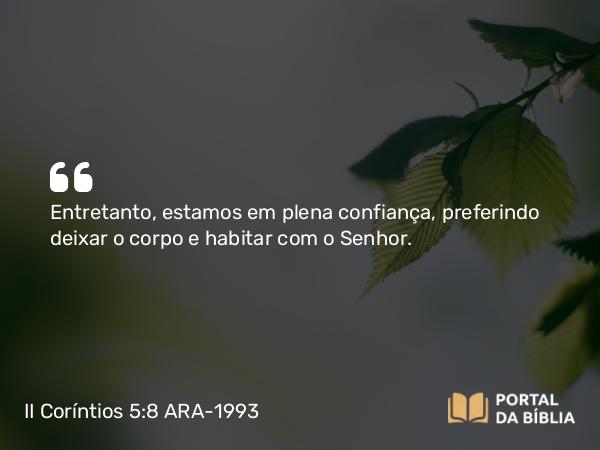 II Coríntios 5:8 ARA-1993 - Entretanto, estamos em plena confiança, preferindo deixar o corpo e habitar com o Senhor.