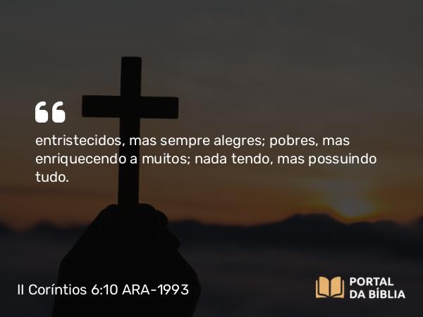 II Coríntios 6:10 ARA-1993 - entristecidos, mas sempre alegres; pobres, mas enriquecendo a muitos; nada tendo, mas possuindo tudo.