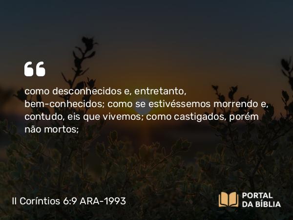 II Coríntios 6:9 ARA-1993 - como desconhecidos e, entretanto, bem-conhecidos; como se estivéssemos morrendo e, contudo, eis que vivemos; como castigados, porém não mortos;