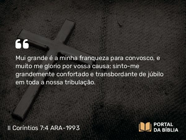 II Coríntios 7:4 ARA-1993 - Mui grande é a minha franqueza para convosco, e muito me glorio por vossa causa; sinto-me grandemente confortado e transbordante de júbilo em toda a nossa tribulação.