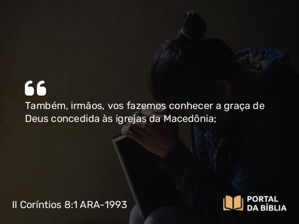 II Coríntios 8:1 ARA-1993 - Também, irmãos, vos fazemos conhecer a graça de Deus concedida às igrejas da Macedônia;