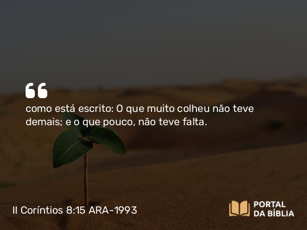 II Coríntios 8:15 ARA-1993 - como está escrito: O que muito colheu não teve demais; e o que pouco, não teve falta.