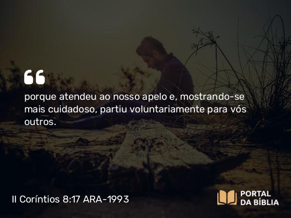 II Coríntios 8:17 ARA-1993 - porque atendeu ao nosso apelo e, mostrando-se mais cuidadoso, partiu voluntariamente para vós outros.