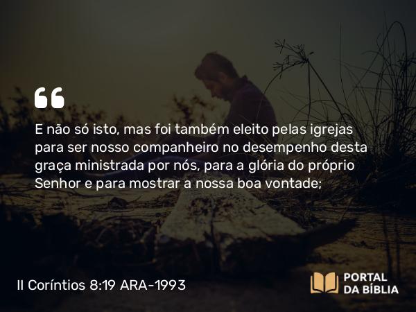 II Coríntios 8:19 ARA-1993 - E não só isto, mas foi também eleito pelas igrejas para ser nosso companheiro no desempenho desta graça ministrada por nós, para a glória do próprio Senhor e para mostrar a nossa boa vontade;