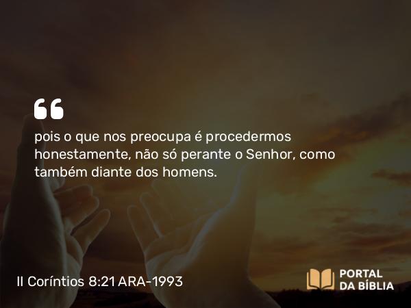 II Coríntios 8:21 ARA-1993 - pois o que nos preocupa é procedermos honestamente, não só perante o Senhor, como também diante dos homens.