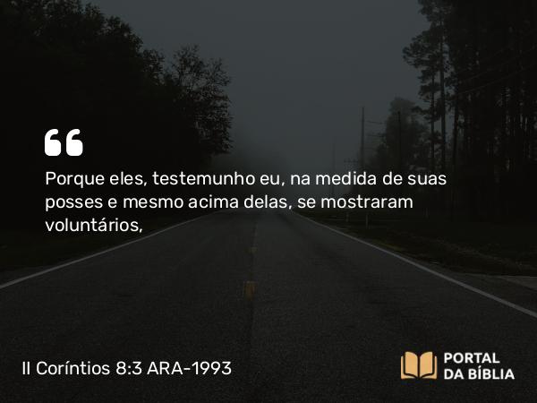 II Coríntios 8:3 ARA-1993 - Porque eles, testemunho eu, na medida de suas posses e mesmo acima delas, se mostraram voluntários,