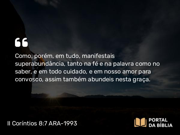 II Coríntios 8:7-9 ARA-1993 - Como, porém, em tudo, manifestais superabundância, tanto na fé e na palavra como no saber, e em todo cuidado, e em nosso amor para convosco, assim também abundeis nesta graça.