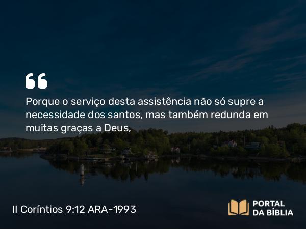 II Coríntios 9:12 ARA-1993 - Porque o serviço desta assistência não só supre a necessidade dos santos, mas também redunda em muitas graças a Deus,