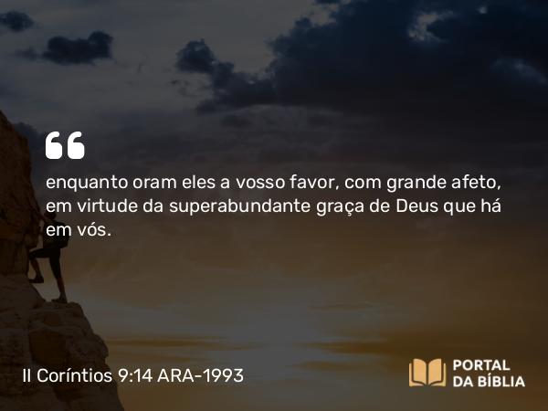 II Coríntios 9:14 ARA-1993 - enquanto oram eles a vosso favor, com grande afeto, em virtude da superabundante graça de Deus que há em vós.