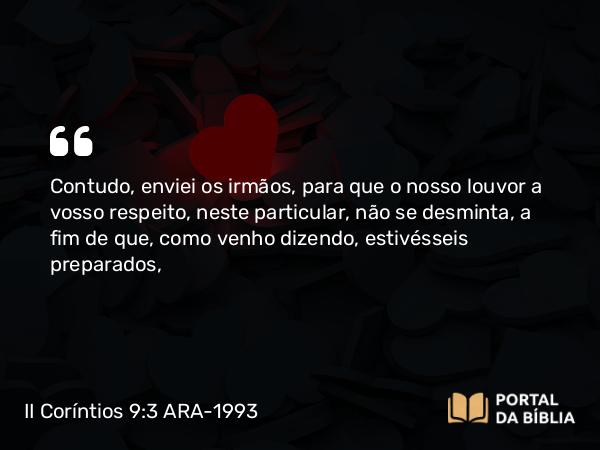 II Coríntios 9:3 ARA-1993 - Contudo, enviei os irmãos, para que o nosso louvor a vosso respeito, neste particular, não se desminta, a fim de que, como venho dizendo, estivésseis preparados,